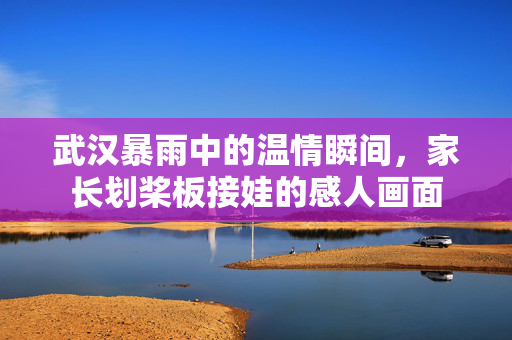 武汉暴雨中的温情瞬间，家长划桨板接娃的感人画面