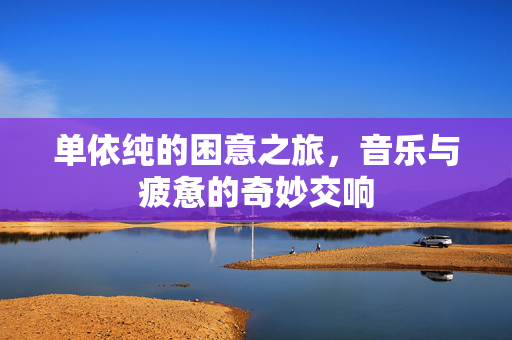单依纯的困意之旅，音乐与疲惫的奇妙交响