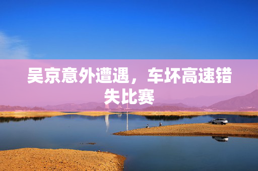 吴京意外遭遇，车坏高速错失比赛