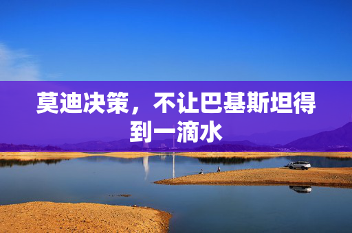 莫迪决策，不让巴基斯坦得到一滴水