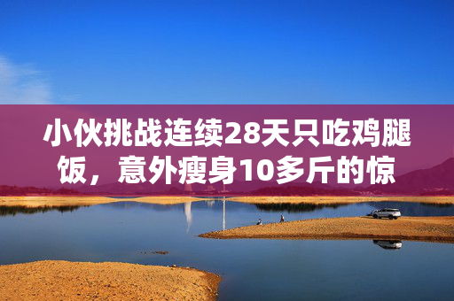 小伙挑战连续28天只吃鸡腿饭，意外瘦身10多斤的惊人经历