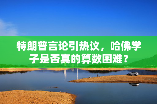 特朗普言论引热议，哈佛学子是否真的算数困难？