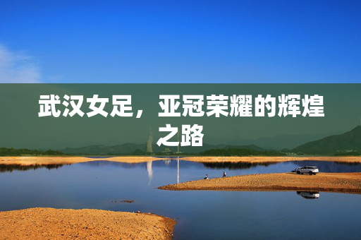 武汉女足，亚冠荣耀的辉煌之路