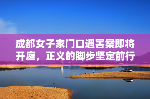 成都女子家门口遇害案即将开庭，正义的脚步坚定前行