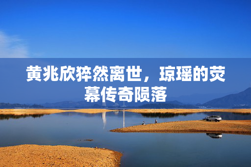 黄兆欣猝然离世，琼瑶的荧幕传奇陨落