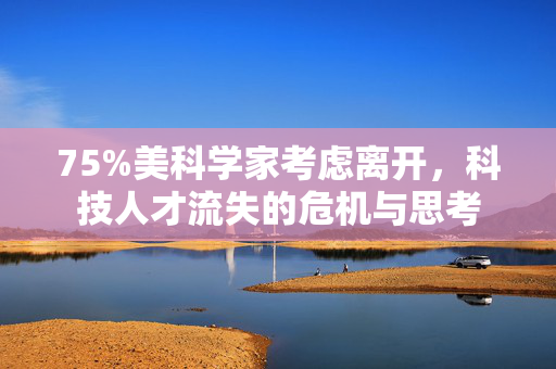 75%美科学家考虑离开，科技人才流失的危机与思考