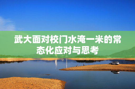 武大面对校门水淹一米的常态化应对与思考