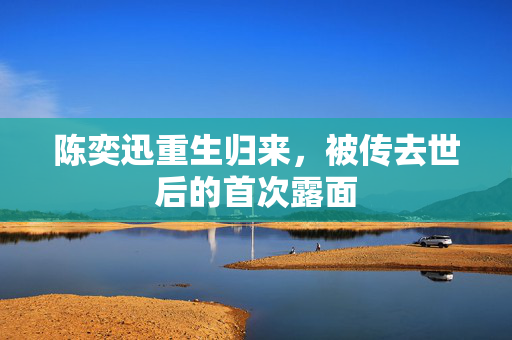 陈奕迅重生归来，被传去世后的首次露面