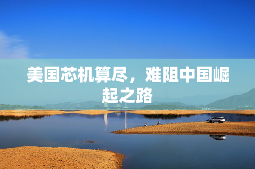 美国芯机算尽，难阻中国崛起之路