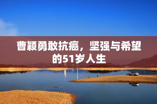 曹颖勇敢抗癌，坚强与希望的51岁人生
