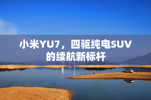 小米YU7，四驱纯电SUV的续航新标杆