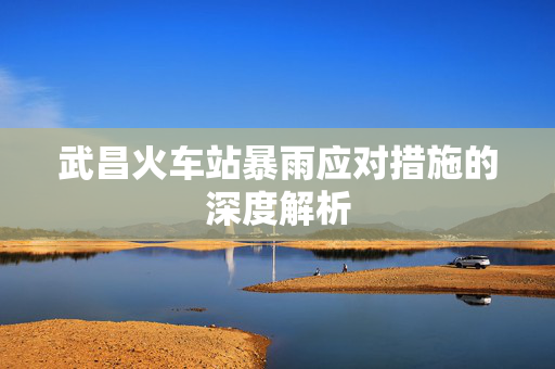 武昌火车站暴雨应对措施的深度解析