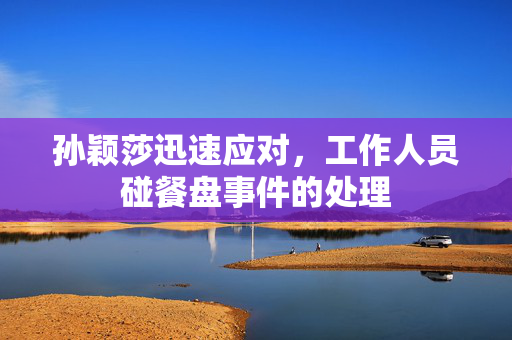孙颖莎迅速应对，工作人员碰餐盘事件的处理