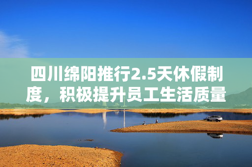 四川绵阳推行2.5天休假制度，积极提升员工生活质量