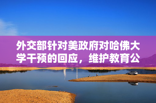 外交部针对美政府对哈佛大学干预的回应，维护教育公平与学术自由