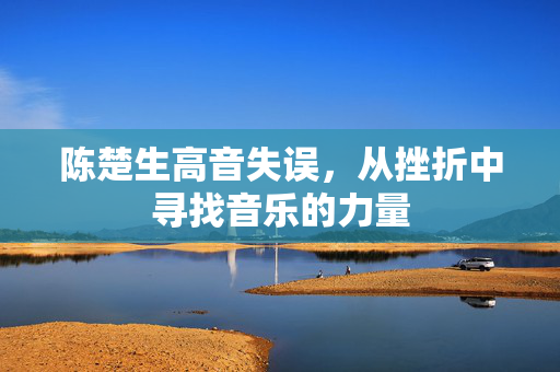 陈楚生高音失误，从挫折中寻找音乐的力量