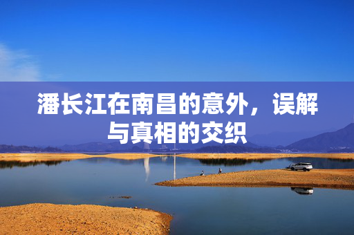 潘长江在南昌的意外，误解与真相的交织