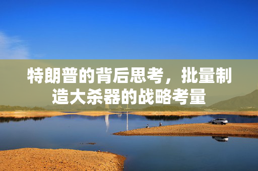 特朗普的背后思考，批量制造大杀器的战略考量
