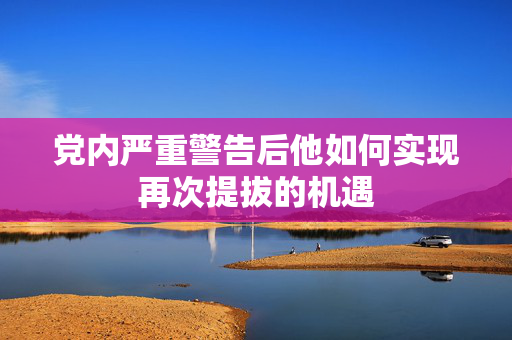 党内严重警告后他如何实现再次提拔的机遇