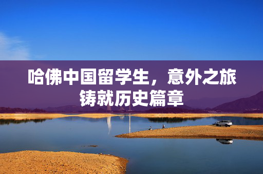 哈佛中国留学生，意外之旅铸就历史篇章