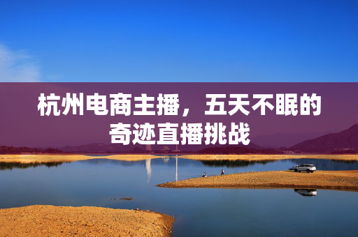 杭州电商主播，五天不眠的奇迹直播挑战