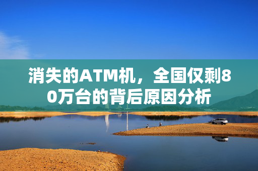 消失的ATM机，全国仅剩80万台的背后原因分析
