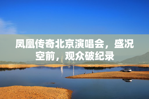 凤凰传奇北京演唱会，盛况空前，观众破纪录