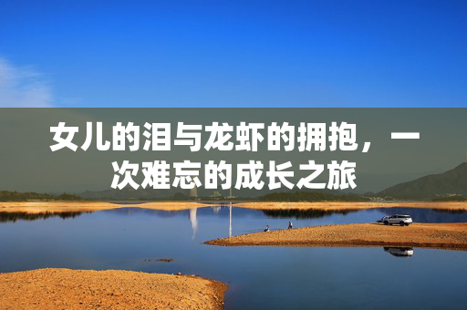 女儿的泪与龙虾的拥抱，一次难忘的成长之旅