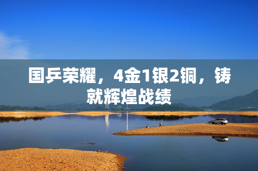 国乒荣耀，4金1银2铜，铸就辉煌战绩