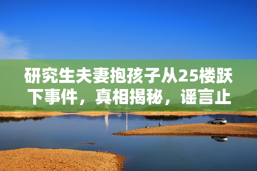 研究生夫妻抱孩子从25楼跃下事件，真相揭秘，谣言止步
