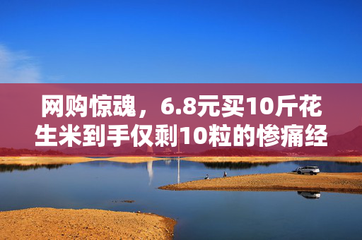 网购惊魂，6.8元买10斤花生米到手仅剩10粒的惨痛经历