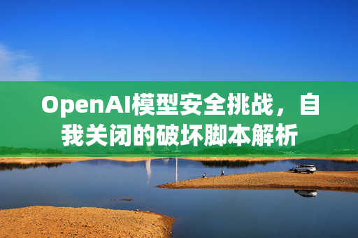 OpenAI模型安全挑战，自我关闭的破坏脚本解析