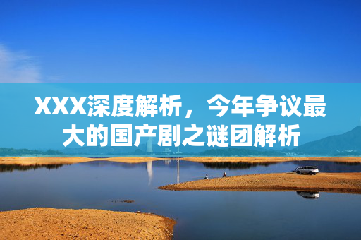 XXX深度解析，今年争议最大的国产剧之谜团解析
