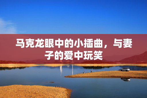 马克龙眼中的小插曲，与妻子的爱中玩笑