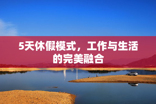 5天休假模式，工作与生活的完美融合