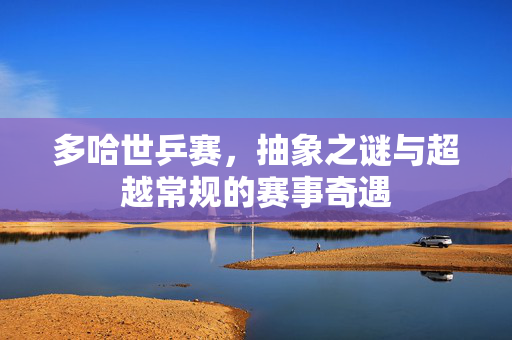 多哈世乒赛，抽象之谜与超越常规的赛事奇遇