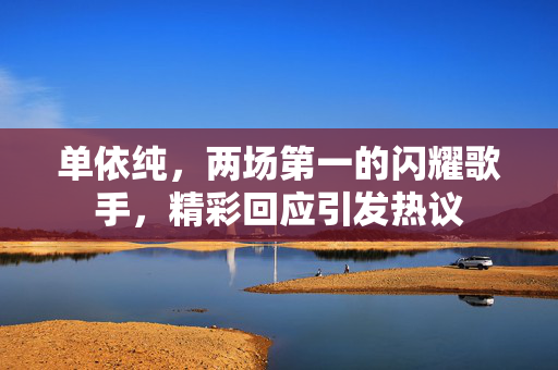 单依纯，两场第一的闪耀歌手，精彩回应引发热议