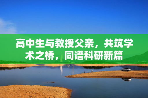 高中生与教授父亲，共筑学术之桥，同谱科研新篇