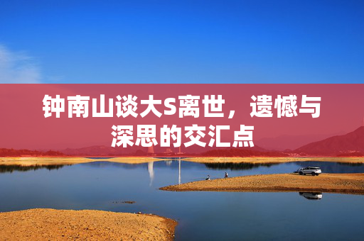 钟南山谈大S离世，遗憾与深思的交汇点