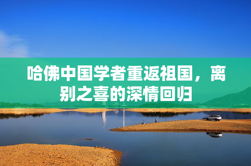 哈佛中国学者重返祖国，离别之喜的深情回归