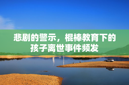 悲剧的警示，棍棒教育下的孩子离世事件频发