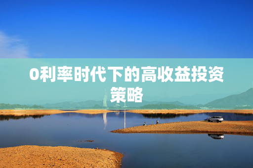 0利率时代下的高收益投资策略