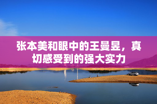 张本美和眼中的王曼昱，真切感受到的强大实力