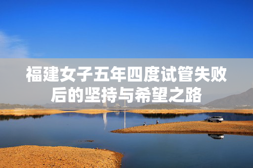 福建女子五年四度试管失败后的坚持与希望之路