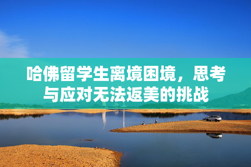哈佛留学生离境困境，思考与应对无法返美的挑战