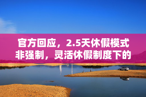 官方回应，2.5天休假模式非强制，灵活休假制度下的新选择