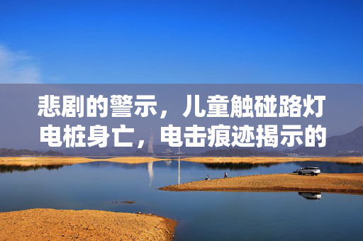 悲剧的警示，儿童触碰路灯电桩身亡，电击痕迹揭示的安全警钟
