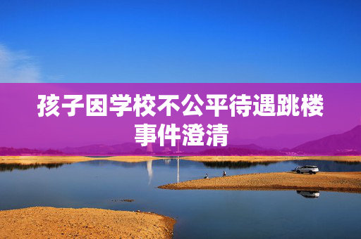 孩子因学校不公平待遇跳楼事件澄清