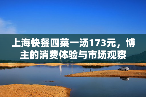 上海快餐四菜一汤173元，博主的消费体验与市场观察