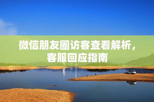 微信朋友圈访客查看解析，客服回应指南